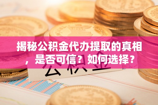 兴庆揭秘公积金代办提取的真相，是否可信？如何选择？