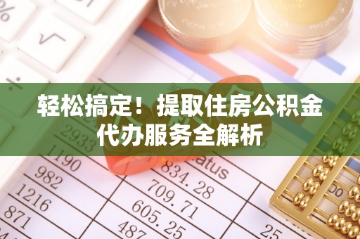 兴庆轻松搞定！提取住房公积金代办服务全解析