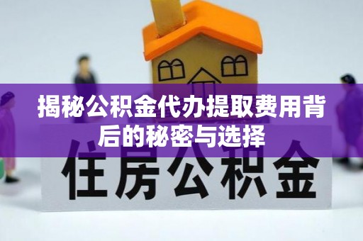 兴庆揭秘公积金代办提取费用背后的秘密与选择