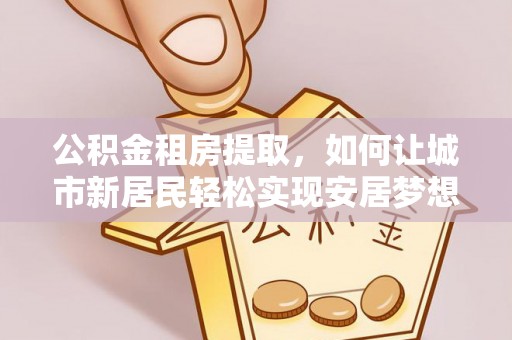 兴庆公积金租房提取，如何让城市新居民轻松实现安居梦想