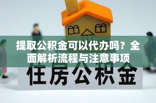 兴庆提取公积金可以代办吗？全面解析流程与注意事项