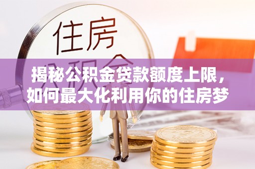 兴庆揭秘公积金贷款额度上限，如何最大化利用你的住房梦？