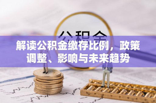 兴庆解读公积金缴存比例，政策调整、影响与未来趋势
