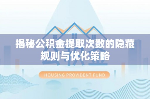 兴庆揭秘公积金提取次数的隐藏规则与优化策略