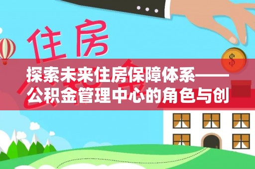 兴庆探索未来住房保障体系——公积金管理中心的角色与创新