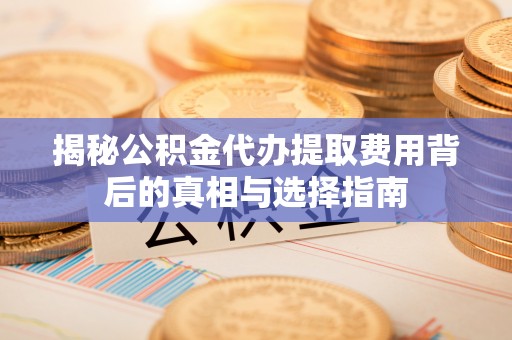 兴庆揭秘公积金代办提取费用背后的真相与选择指南
