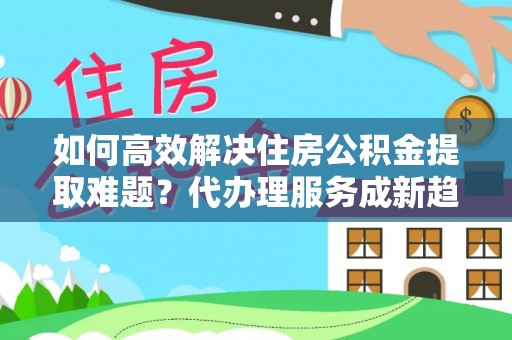 兴庆如何高效解决住房公积金提取难题？代办理服务成新趋势