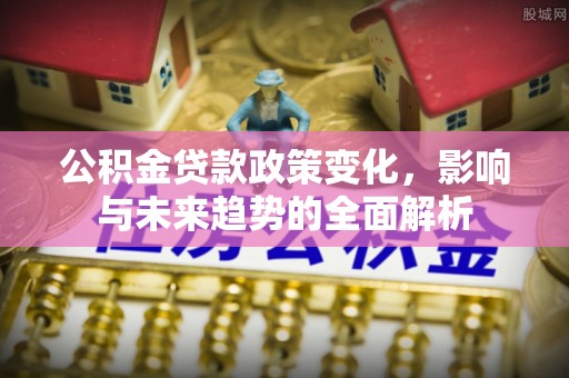兴庆公积金贷款政策变化，影响与未来趋势的全面解析
