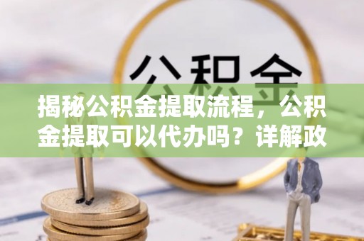 兴庆揭秘公积金提取流程，公积金提取可以代办吗？详解政策与实操技巧