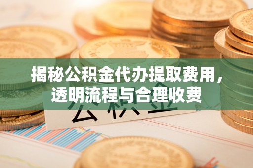 兴庆揭秘公积金代办提取费用，透明流程与合理收费