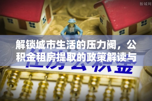 兴庆解锁城市生活的压力阀，公积金租房提取的政策解读与实践指南