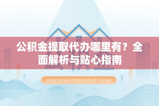 兴庆公积金提取代办哪里有？全面解析与贴心指南
