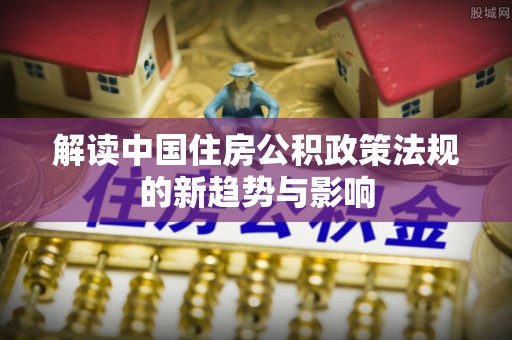 兴庆解读中国住房公积政策法规的新趋势与影响