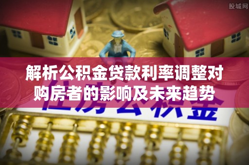 兴庆解析公积金贷款利率调整对购房者的影响及未来趋势