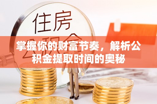 兴庆掌握你的财富节奏，解析公积金提取时间的奥秘