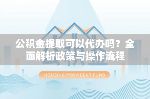兴庆公积金提取可以代办吗？全面解析政策与操作流程