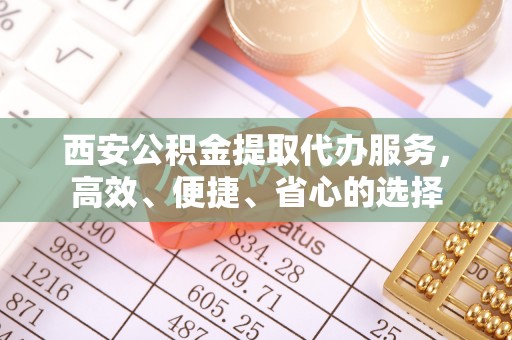 兴庆西安公积金提取代办服务，高效、便捷、省心的选择