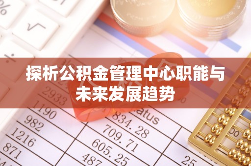 兴庆探析公积金管理中心职能与未来发展趋势