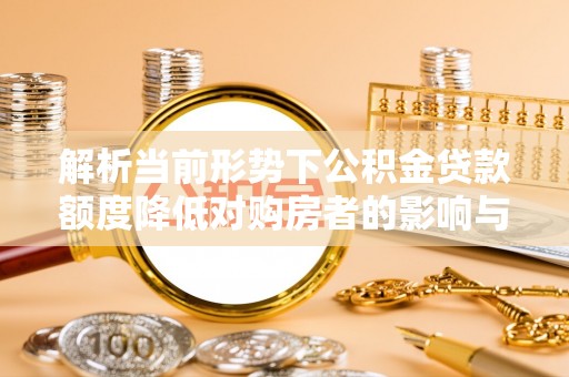 兴庆解析当前形势下公积金贷款额度降低对购房者的影响与应对策略