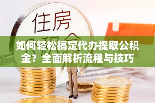 兴庆如何轻松搞定代办提取公积金？全面解析流程与技巧