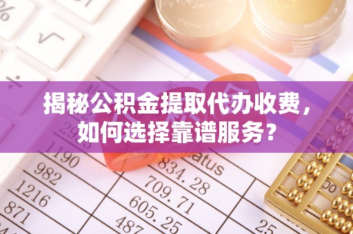 兴庆揭秘公积金提取代办收费，如何选择靠谱服务？