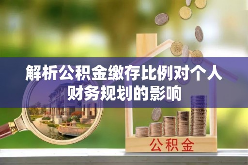 兴庆解析公积金缴存比例对个人财务规划的影响
