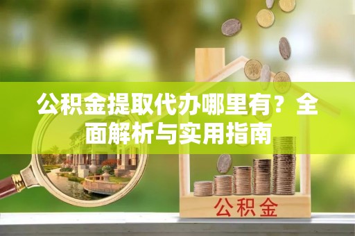 兴庆公积金提取代办哪里有？全面解析与实用指南