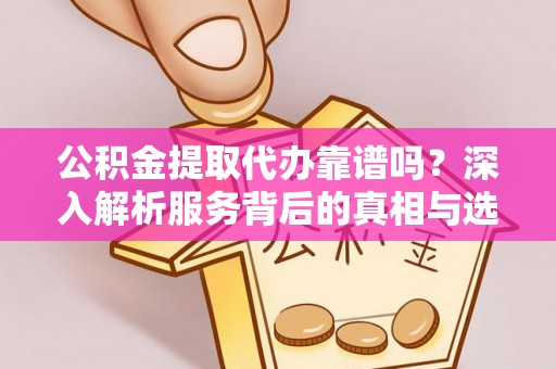 兴庆公积金提取代办靠谱吗？深入解析服务背后的真相与选择指南