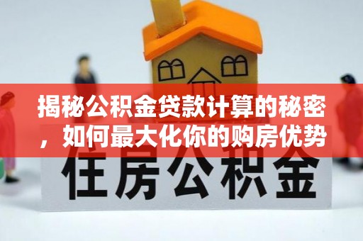 兴庆揭秘公积金贷款计算的秘密，如何最大化你的购房优势