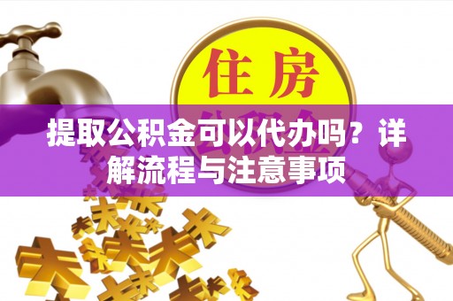 兴庆提取公积金可以代办吗？详解流程与注意事项