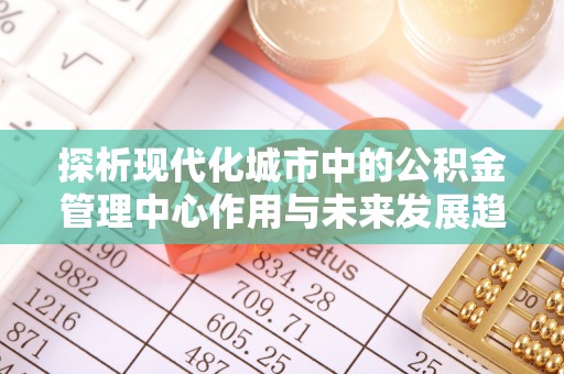 兴庆探析现代化城市中的公积金管理中心作用与未来发展趋势