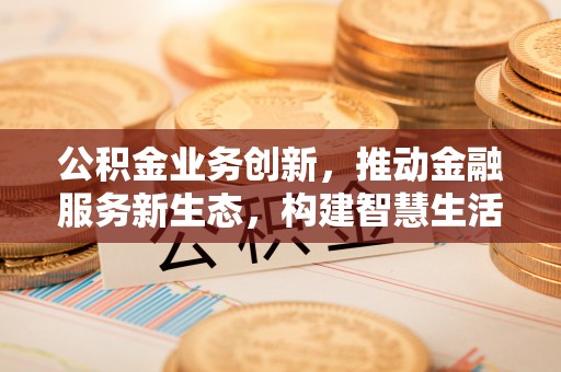 兴庆公积金业务创新，推动金融服务新生态，构建智慧生活新未来