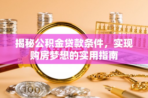兴庆揭秘公积金贷款条件，实现购房梦想的实用指南