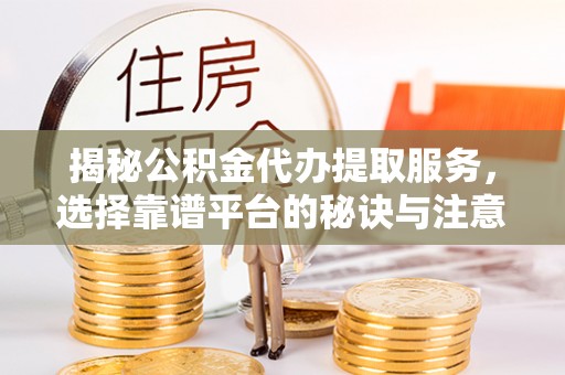 兴庆揭秘公积金代办提取服务，选择靠谱平台的秘诀与注意事项