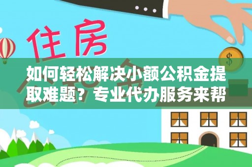 兴庆如何轻松解决小额公积金提取难题？专业代办服务来帮忙