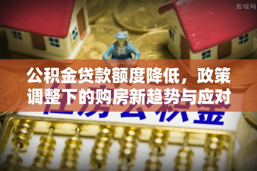 兴庆公积金贷款额度降低，政策调整下的购房新趋势与应对策略