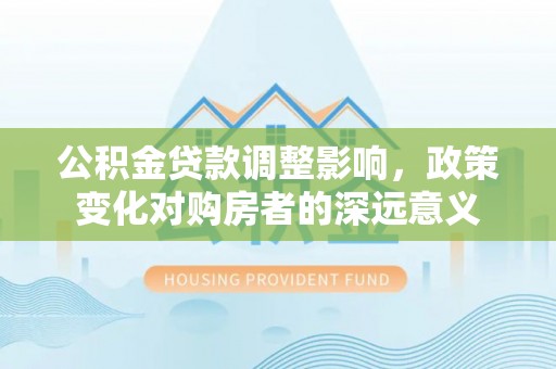 兴庆公积金贷款调整影响，政策变化对购房者的深远意义