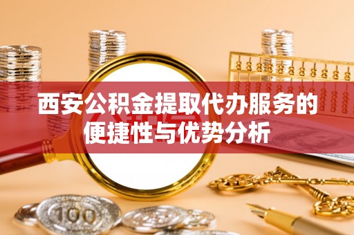 兴庆西安公积金提取代办服务的便捷性与优势分析