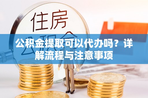 兴庆公积金提取可以代办吗？详解流程与注意事项