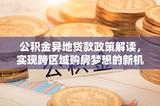 兴庆公积金异地贷款政策解读，实现跨区域购房梦想的新机遇