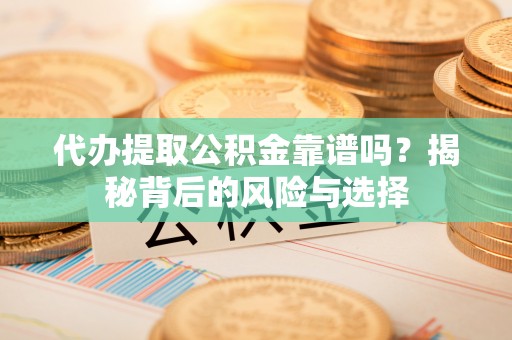 兴庆代办提取公积金靠谱吗？揭秘背后的风险与选择