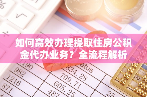 兴庆如何高效办理提取住房公积金代办业务？全流程解析