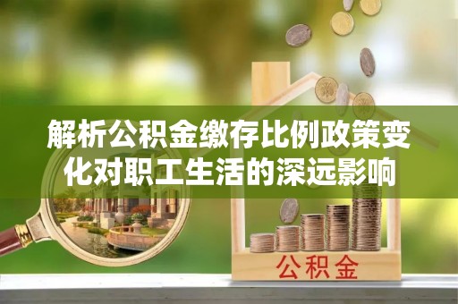 兴庆解析公积金缴存比例政策变化对职工生活的深远影响
