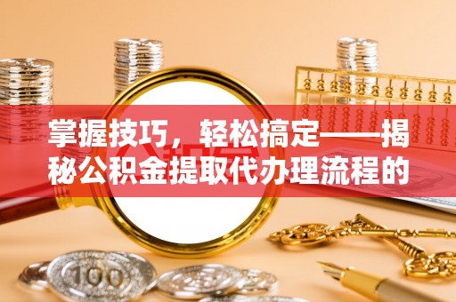 兴庆掌握技巧，轻松搞定——揭秘公积金提取代办理流程的关键步骤