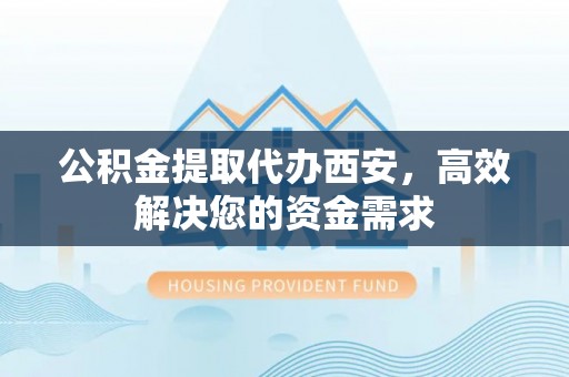 兴庆公积金提取代办西安，高效解决您的资金需求
