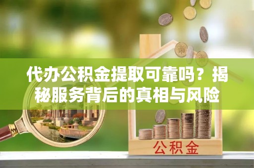 兴庆代办公积金提取可靠吗？揭秘服务背后的真相与风险