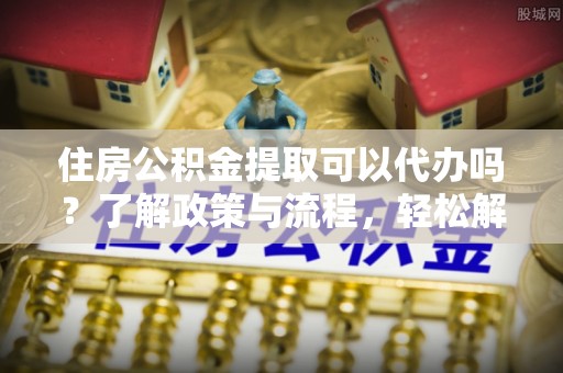 兴庆住房公积金提取可以代办吗？了解政策与流程，轻松解决疑惑