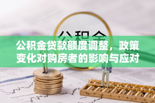 兴庆公积金贷款额度调整，政策变化对购房者的影响与应对策略