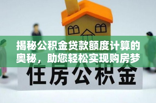 兴庆揭秘公积金贷款额度计算的奥秘，助您轻松实现购房梦想