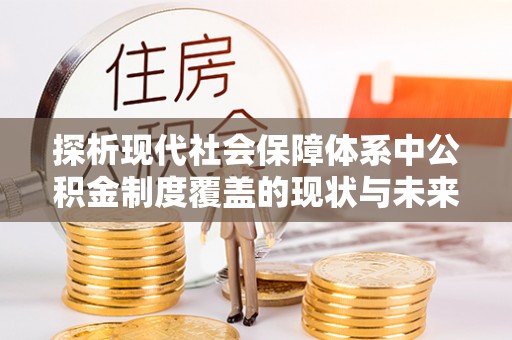 兴庆探析现代社会保障体系中公积金制度覆盖的现状与未来